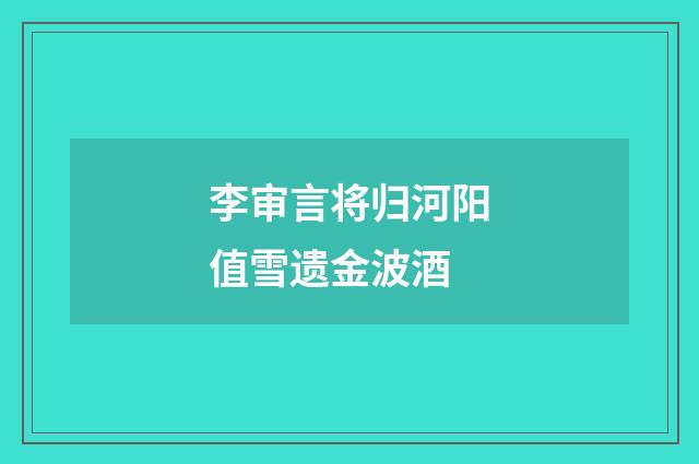 李审言将归河阳值雪遗金波酒
