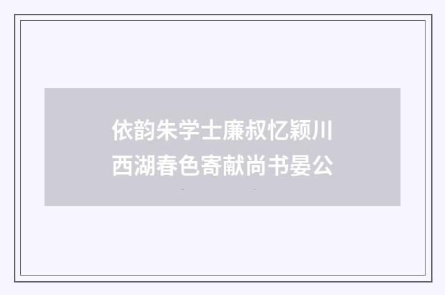 依韵朱学士廉叔忆颖川西湖春色寄献尚书晏公