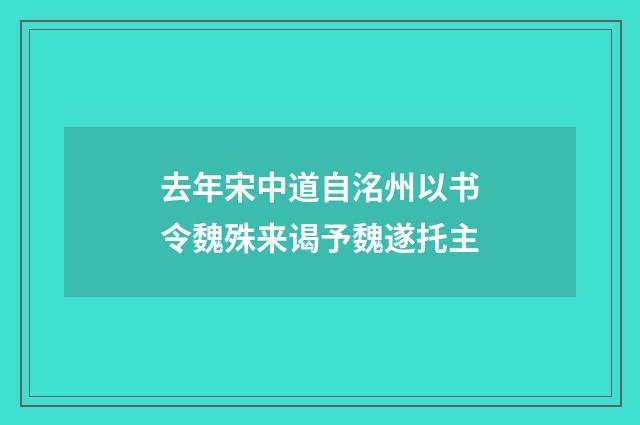 去年宋中道自洺州以书令魏殊来谒予魏遂托主