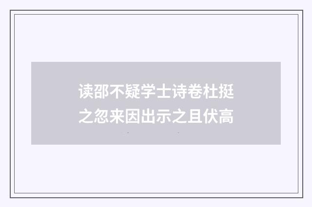 读邵不疑学士诗卷杜挺之忽来因出示之且伏高