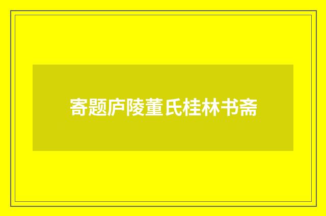 寄题庐陵董氏桂林书斋