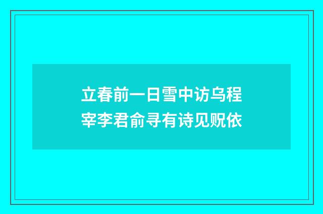 立春前一日雪中访乌程宰李君俞寻有诗见贶依