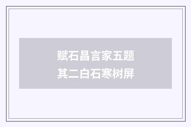赋石昌言家五题其二白石寒树屏