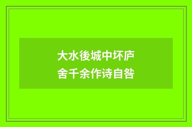 大水後城中坏庐舍千余作诗自咎