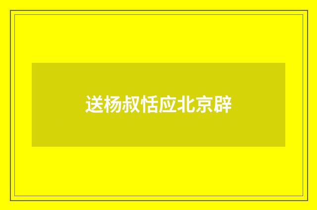送杨叔恬应北京辟