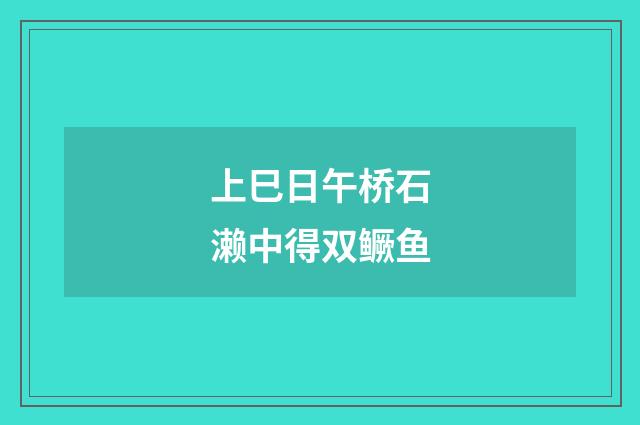 上巳日午桥石濑中得双鳜鱼