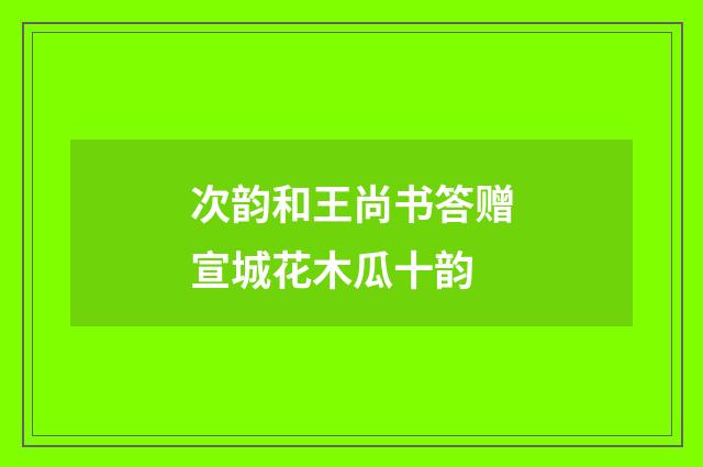 次韵和王尚书答赠宣城花木瓜十韵