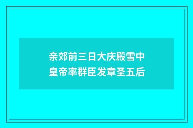 亲郊前三日大庆殿雪中皇帝率群臣发章圣五后