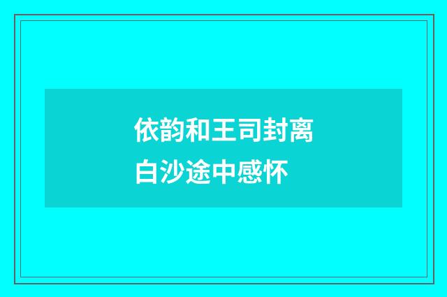 依韵和王司封离白沙途中感怀