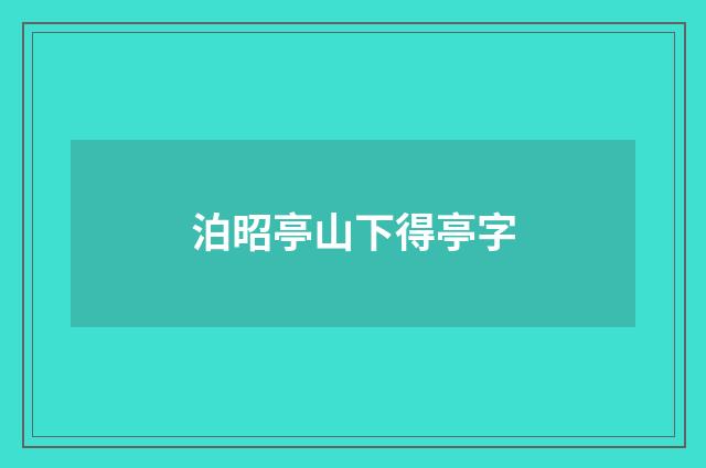 泊昭亭山下得亭字