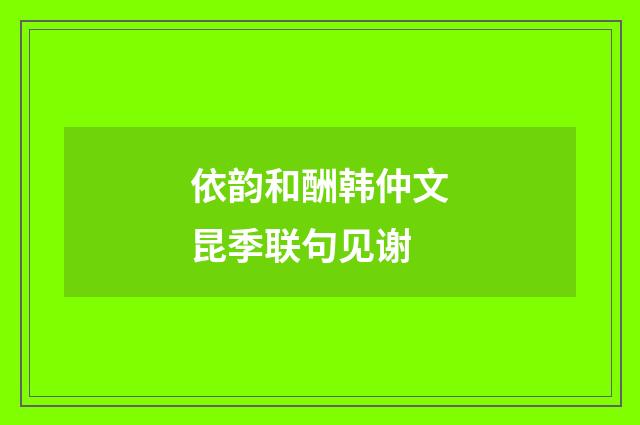 依韵和酬韩仲文昆季联句见谢