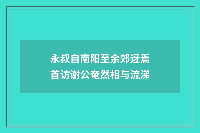 永叔自南阳至余郊迓焉首访谢公奄然相与流涕