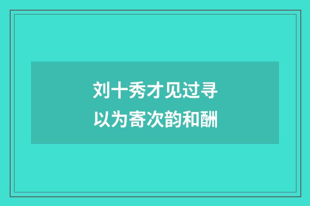 刘十秀才见过寻以为寄次韵和酬