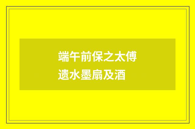 端午前保之太傅遗水墨扇及酒