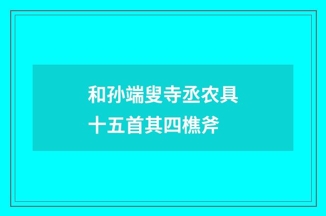 和孙端叟寺丞农具十五首其四樵斧