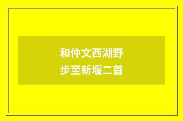 和仲文西湖野步至新堰二首