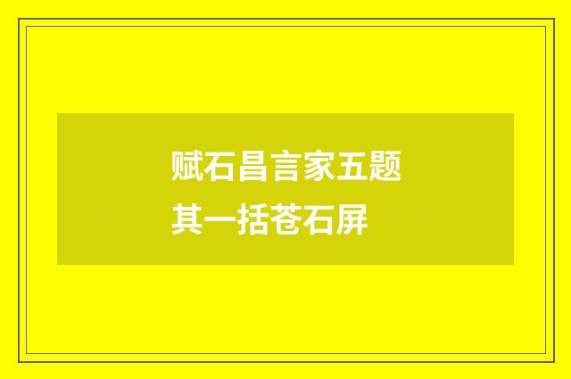 赋石昌言家五题其一括苍石屏