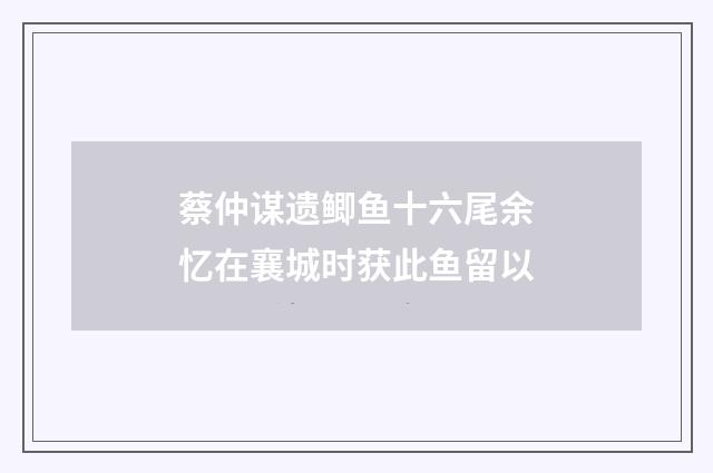 蔡仲谋遗鲫鱼十六尾余忆在襄城时获此鱼留以