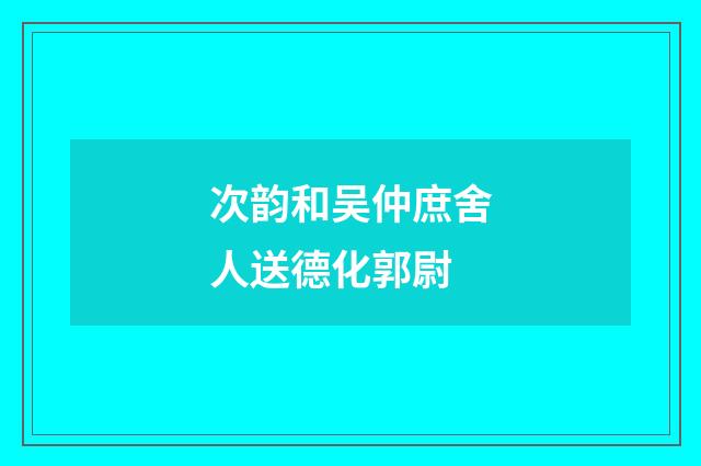 次韵和吴仲庶舍人送德化郭尉