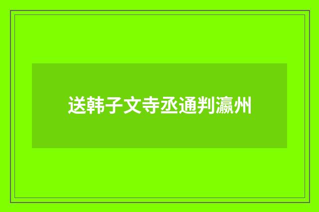 送韩子文寺丞通判瀛州