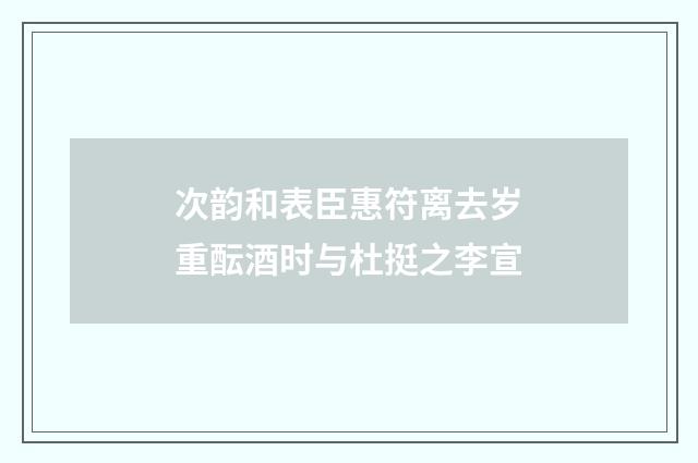 次韵和表臣惠符离去岁重酝酒时与杜挺之李宣