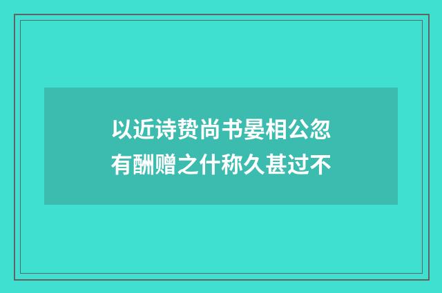 以近诗贽尚书晏相公忽有酬赠之什称久甚过不