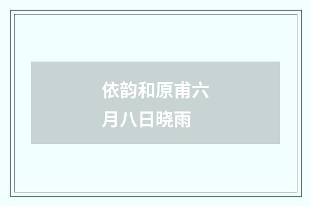 依韵和原甫六月八日晓雨