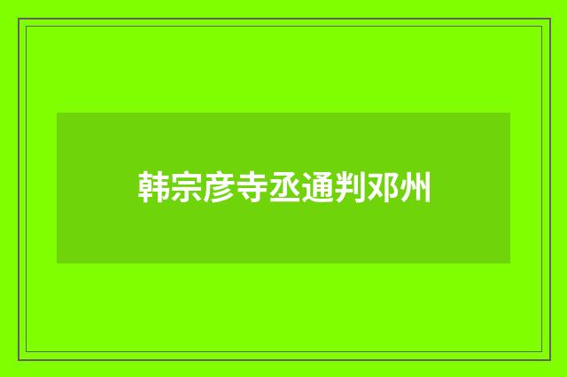 韩宗彦寺丞通判邓州