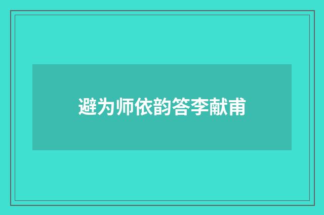 避为师依韵答李献甫