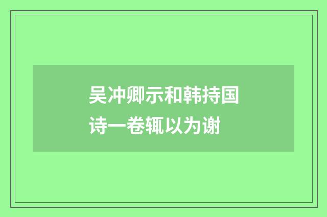 吴冲卿示和韩持国诗一卷辄以为谢