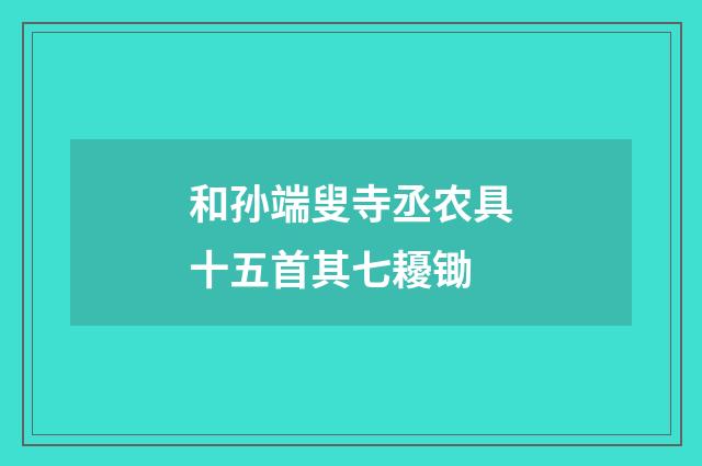 和孙端叟寺丞农具十五首其七耰锄