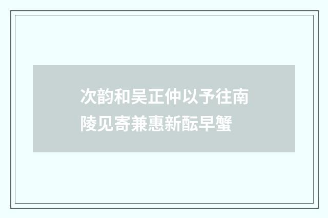 次韵和吴正仲以予往南陵见寄兼惠新酝早蟹