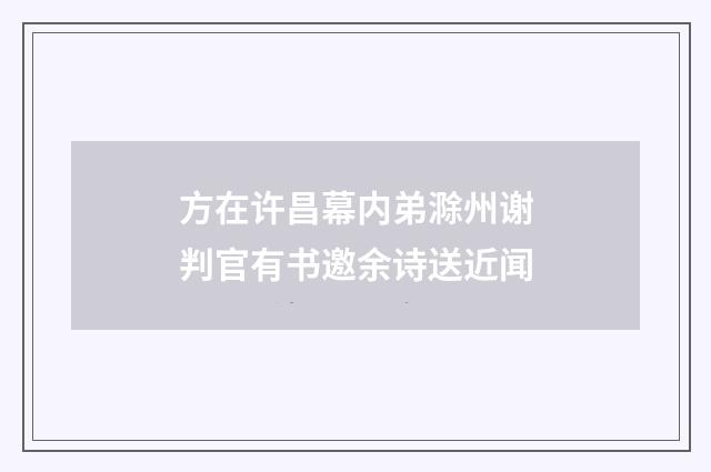 方在许昌幕内弟滁州谢判官有书邀余诗送近闻