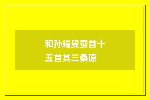 和孙端叟蚕首十五首其三桑原