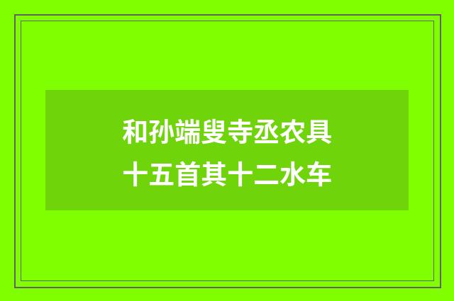 和孙端叟寺丞农具十五首其十二水车