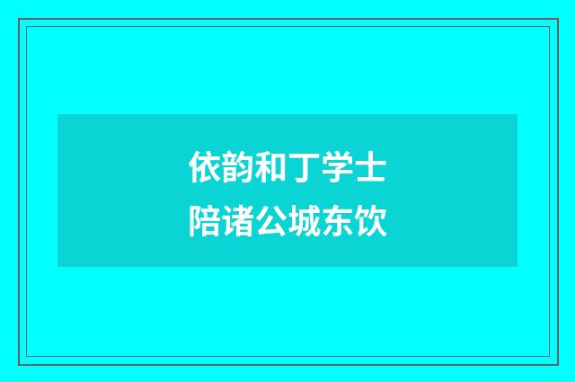 依韵和丁学士陪诸公城东饮