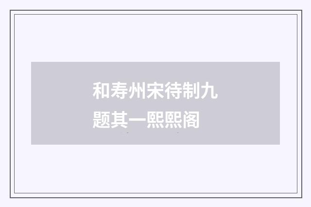 和寿州宋待制九题其一熙熙阁