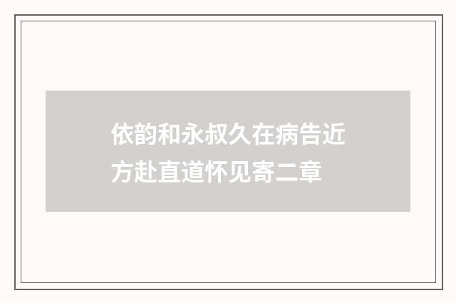 依韵和永叔久在病告近方赴直道怀见寄二章