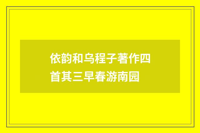 依韵和乌程子著作四首其三早春游南园