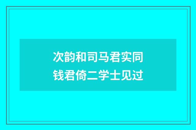 次韵和司马君实同钱君倚二学士见过