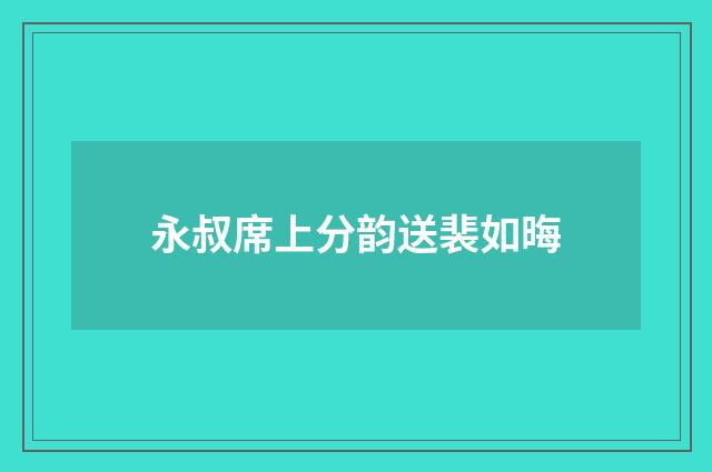 永叔席上分韵送裴如晦