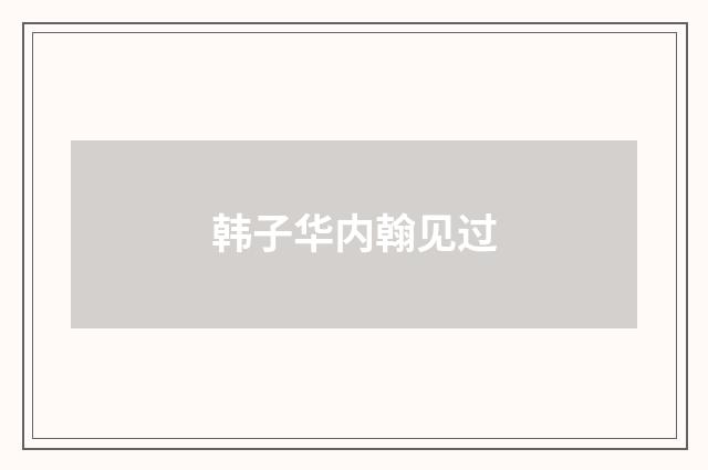 韩子华内翰见过