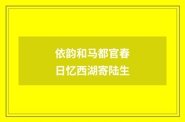 依韵和马都官春日忆西湖寄陆生