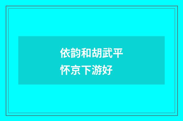 依韵和胡武平怀京下游好