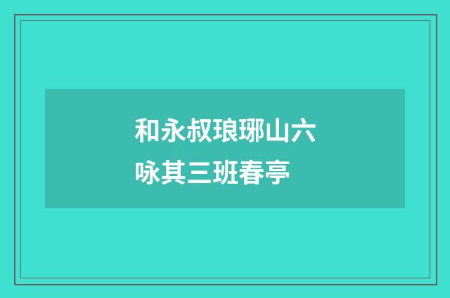 和永叔琅琊山六咏其三班春亭