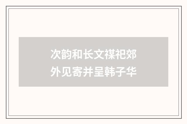 次韵和长文禖祀郊外见寄并呈韩子华