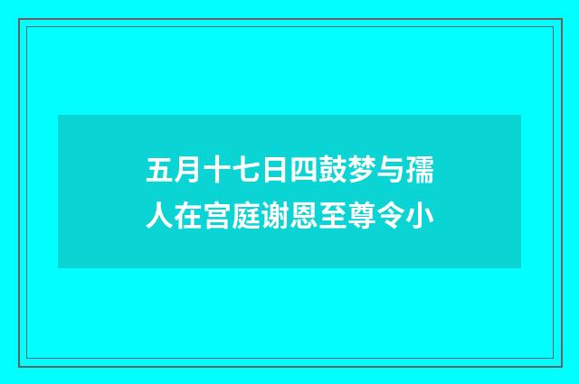 五月十七日四鼓梦与孺人在宫庭谢恩至尊令小