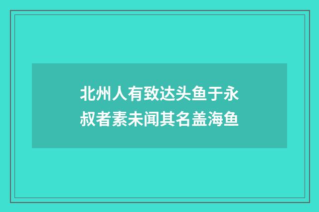 北州人有致达头鱼于永叔者素未闻其名盖海鱼