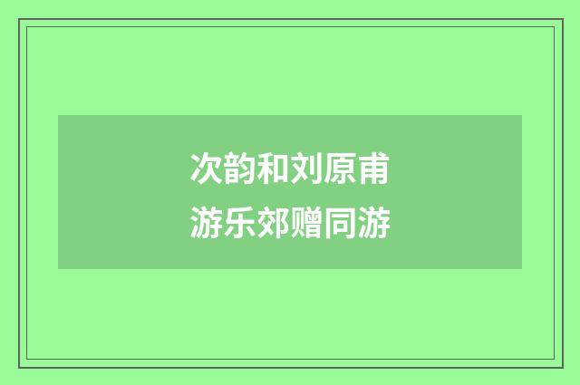 次韵和刘原甫游乐郊赠同游