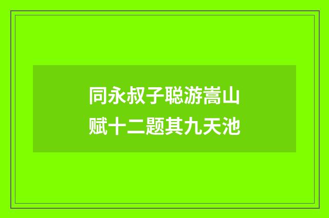 同永叔子聪游嵩山赋十二题其九天池